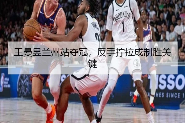王曼昱兰州站夺冠，反手拧拉成制胜关键